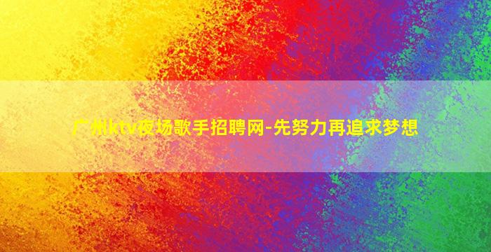 广州ktv夜场歌手招聘网-先努力再追求梦想